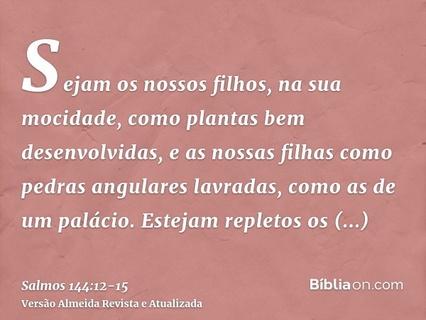 Sejam os nossos filhos, na sua mocidade, como plantas bem desenvolvidas, e as nossas filhas como pedras angulares lavradas, como as de um palácio.Estejam replet