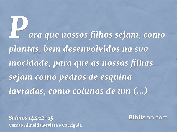 Para que nossos filhos sejam, como plantas, bem desenvolvidos na sua mocidade; para que as nossas filhas sejam como pedras de esquina lavradas, como colunas de 