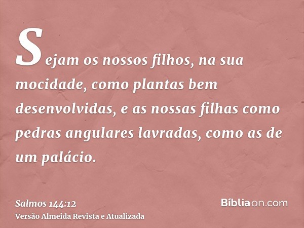 Sejam os nossos filhos, na sua mocidade, como plantas bem desenvolvidas, e as nossas filhas como pedras angulares lavradas, como as de um palácio.