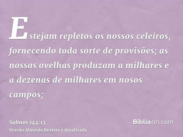 Estejam repletos os nossos celeiros, fornecendo toda sorte de provisões; as nossas ovelhas produzam a milhares e a dezenas de milhares em nosos campos;