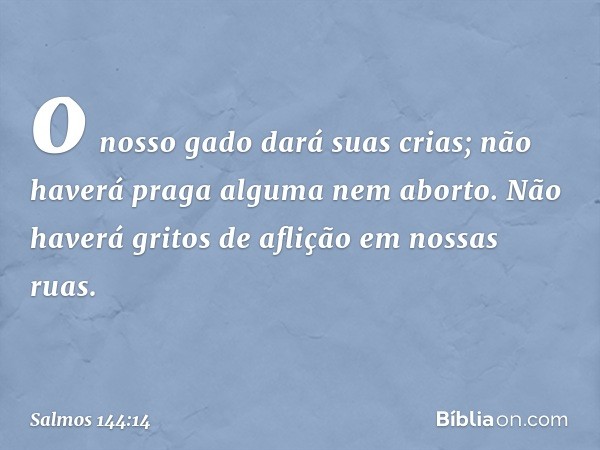 o nosso gado dará suas crias;
não haverá praga alguma nem aborto.
Não haverá gritos de aflição em nossas ruas. -- Salmo 144:14