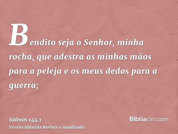 Bendito seja o Senhor, minha rocha, que adestra as minhas mãos para a peleja e os meus dedos para a guerra;