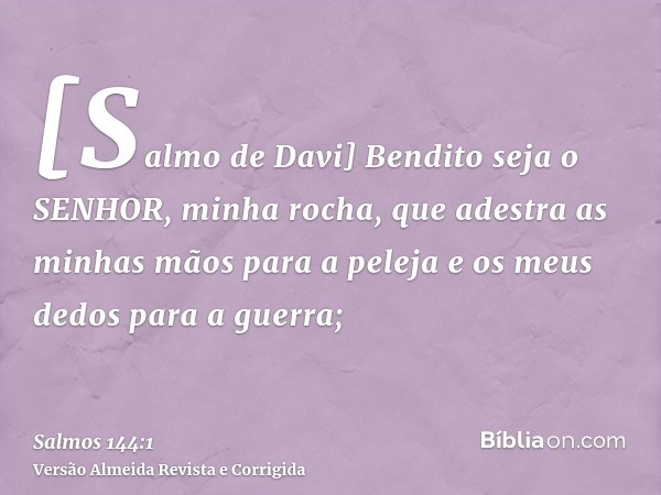 [Salmo de Davi] Bendito seja o SENHOR, minha rocha, que adestra as minhas mãos para a peleja e os meus dedos para a guerra;