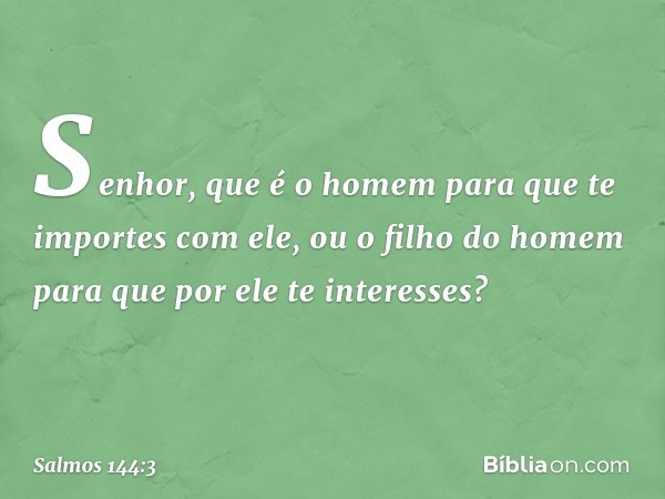 Senhor, que é o homem
para que te importes com ele,
ou o filho do homem
para que por ele te interesses? -- Salmo 144:3