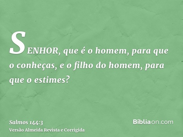 SENHOR, que é o homem, para que o conheças, e o filho do homem, para que o estimes?