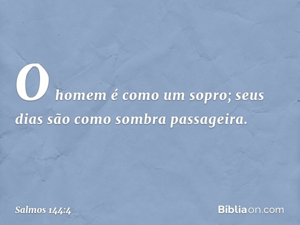 O homem é como um sopro;
seus dias são como sombra passageira. -- Salmo 144:4