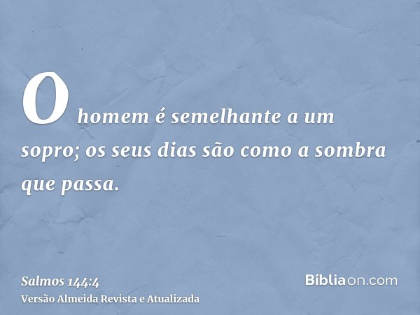 O homem é semelhante a um sopro; os seus dias são como a sombra que passa.