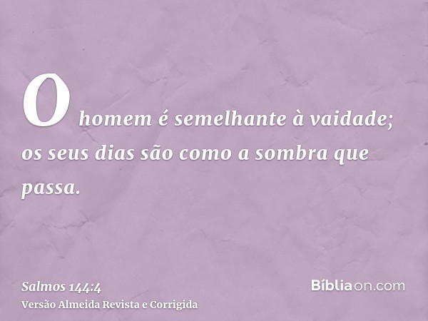 O homem é semelhante à vaidade; os seus dias são como a sombra que passa.