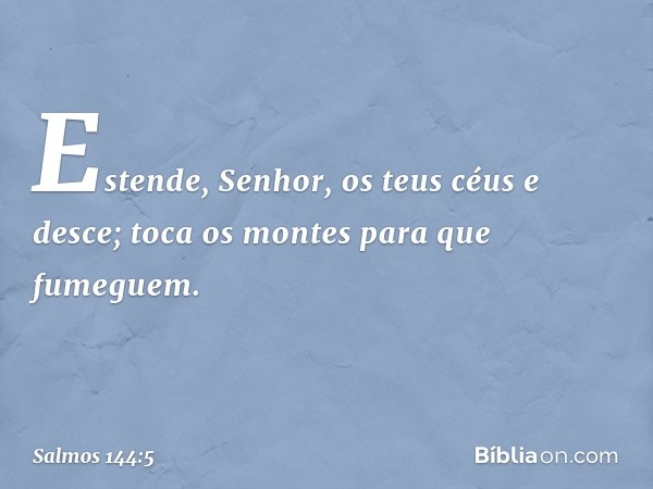 Estende, Senhor, os teus céus e desce;
toca os montes para que fumeguem. -- Salmo 144:5