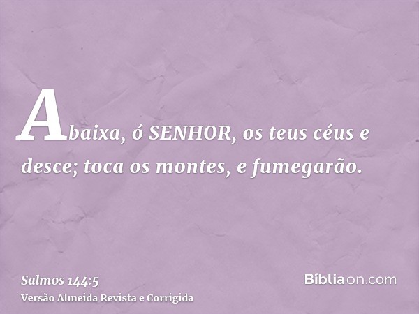 Abaixa, ó SENHOR, os teus céus e desce; toca os montes, e fumegarão.