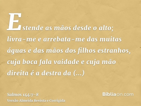 Estende as mãos desde o alto; livra-me e arrebata-me das muitas águas e das mãos dos filhos estranhos,cuja boca fala vaidade e cuja mão direita é a destra da fa