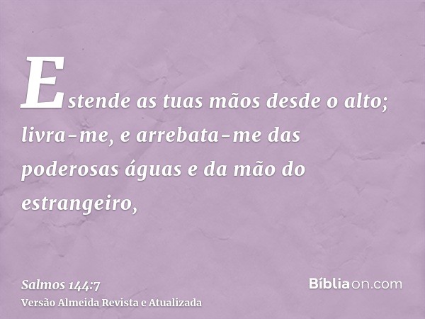 Estende as tuas mãos desde o alto; livra-me, e arrebata-me das poderosas águas e da mão do estrangeiro,