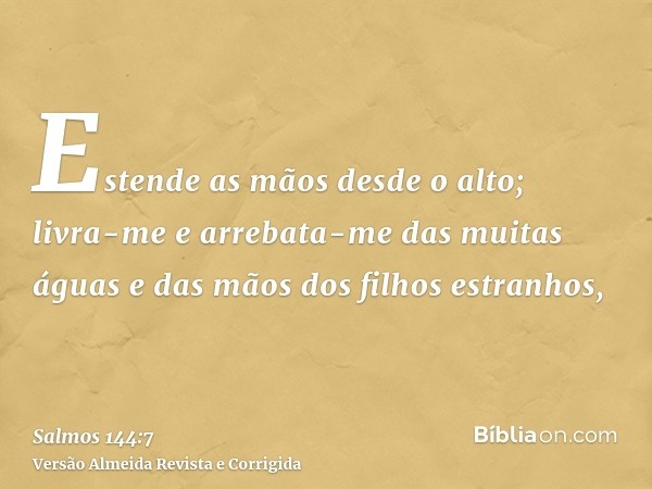 Estende as mãos desde o alto; livra-me e arrebata-me das muitas águas e das mãos dos filhos estranhos,