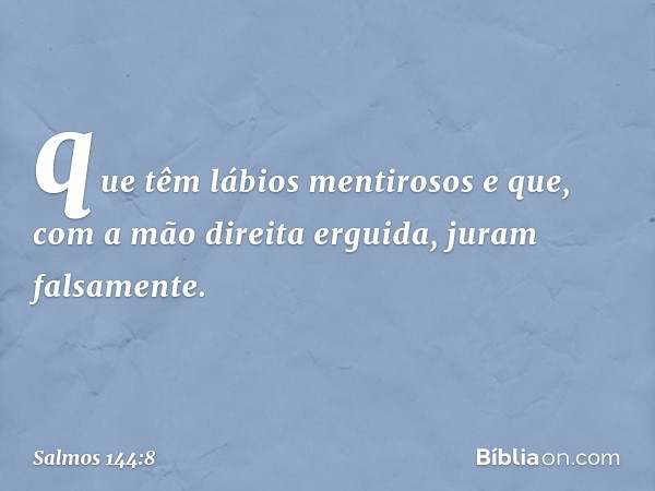 que têm lábios mentirosos
e que, com a mão direita erguida,
juram falsamente. -- Salmo 144:8