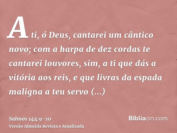 A ti, ó Deus, cantarei um cântico novo; com a harpa de dez cordas te cantarei louvores,sim, a ti que dás a vitória aos reis, e que livras da espada maligna a te