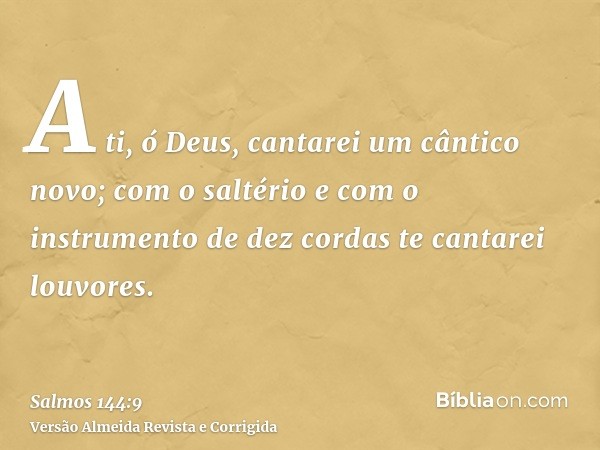 A ti, ó Deus, cantarei um cântico novo; com o saltério e com o instrumento de dez cordas te cantarei louvores.