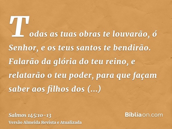 Todas as tuas obras te louvarão, ó Senhor, e os teus santos te bendirão.Falarão da glória do teu reino, e relatarão o teu poder,para que façam saber aos filhos 