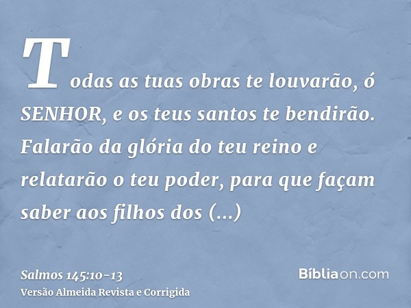 Todas as tuas obras te louvarão, ó SENHOR, e os teus santos te bendirão.Falarão da glória do teu reino e relatarão o teu poder,para que façam saber aos filhos d