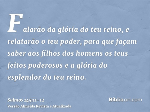 Falarão da glória do teu reino, e relatarão o teu poder,para que façam saber aos filhos dos homens os teus feitos poderosos e a glória do esplendor do teu reino