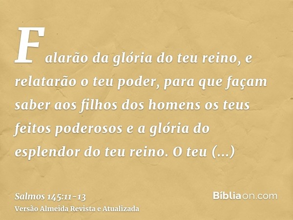 Falarão da glória do teu reino, e relatarão o teu poder,para que façam saber aos filhos dos homens os teus feitos poderosos e a glória do esplendor do teu reino