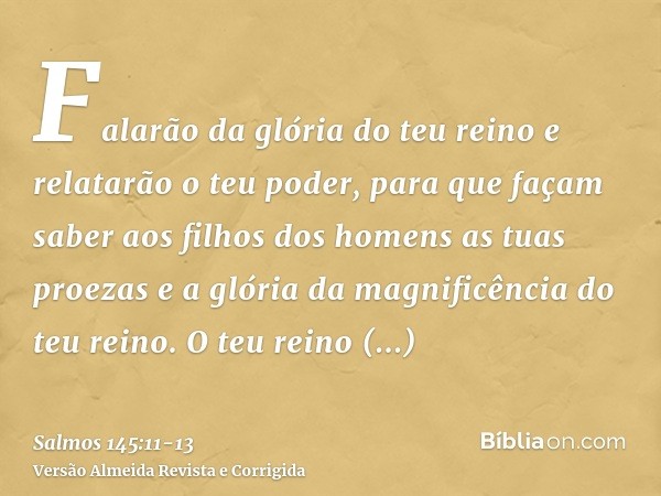 Falarão da glória do teu reino e relatarão o teu poder,para que façam saber aos filhos dos homens as tuas proezas e a glória da magnificência do teu reino.O teu