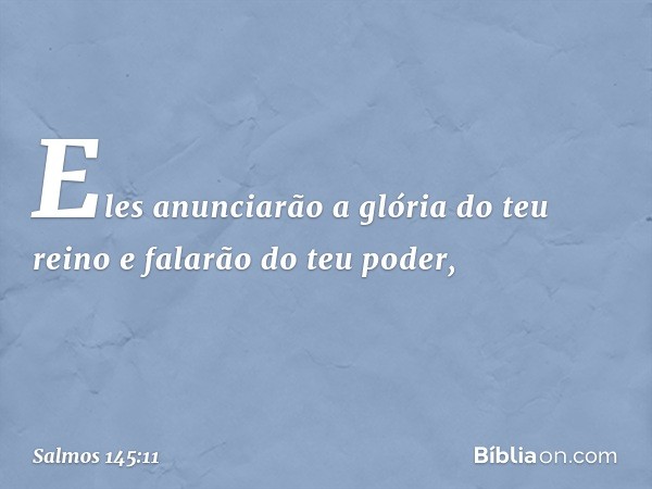 Eles anunciarão a glória do teu reino
e falarão do teu poder, -- Salmo 145:11