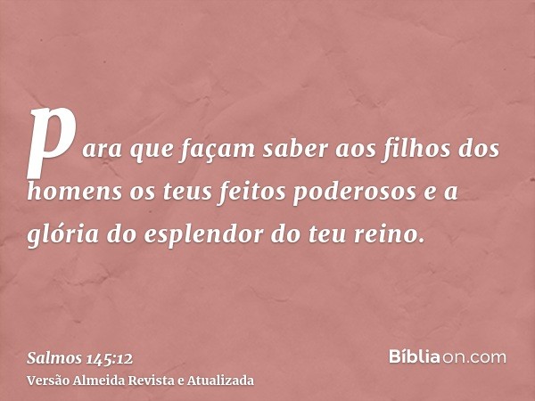 para que façam saber aos filhos dos homens os teus feitos poderosos e a glória do esplendor do teu reino.