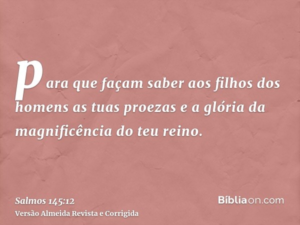 para que façam saber aos filhos dos homens as tuas proezas e a glória da magnificência do teu reino.