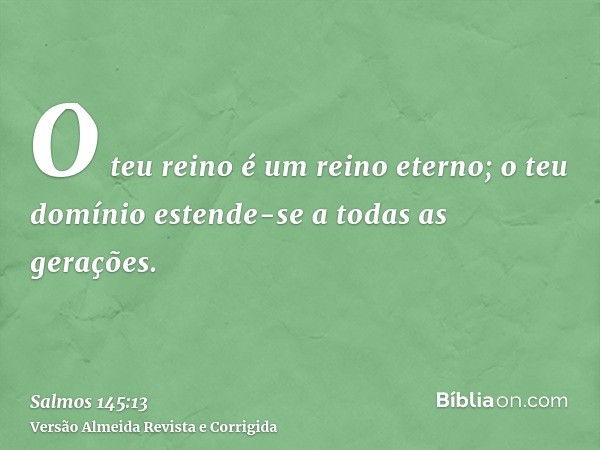 O teu reino é um reino eterno; o teu domínio estende-se a todas as gerações.