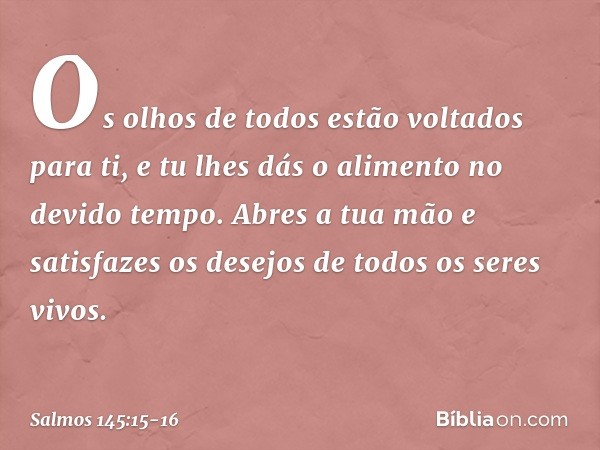 Os olhos de todos estão voltados para ti,
e tu lhes dás o alimento no devido tempo. Abres a tua mão e satisfazes os desejos
de todos os seres vivos. -- Salmo 14