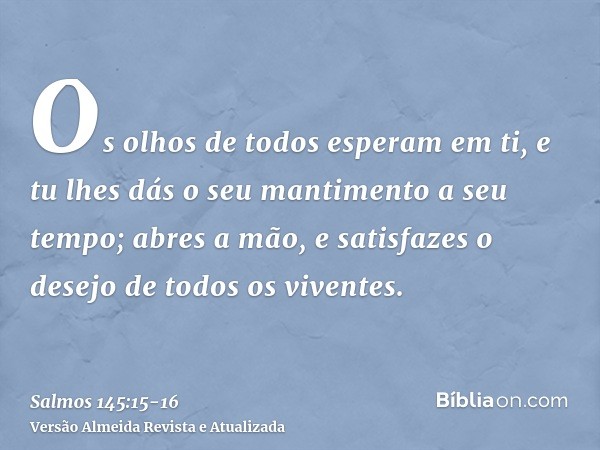 Os olhos de todos esperam em ti, e tu lhes dás o seu mantimento a seu tempo;abres a mão, e satisfazes o desejo de todos os viventes.