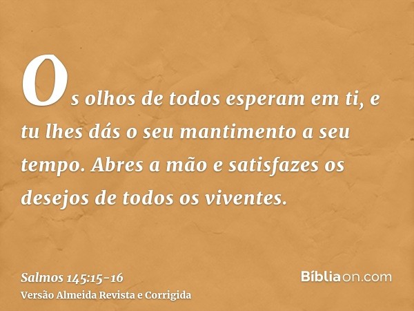 Os olhos de todos esperam em ti, e tu lhes dás o seu mantimento a seu tempo.Abres a mão e satisfazes os desejos de todos os viventes.