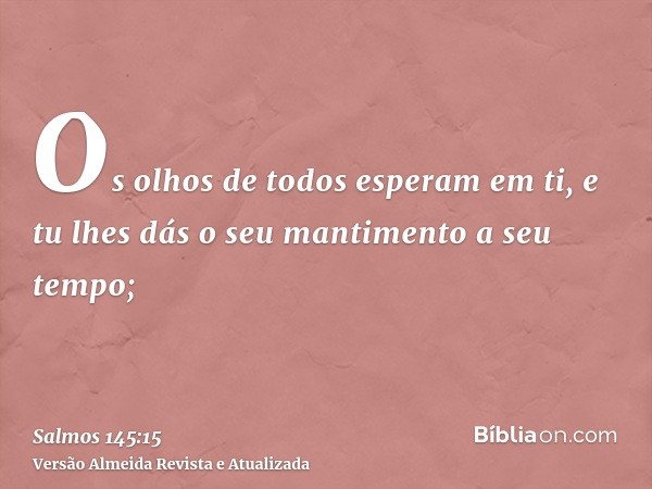 Os olhos de todos esperam em ti, e tu lhes dás o seu mantimento a seu tempo;