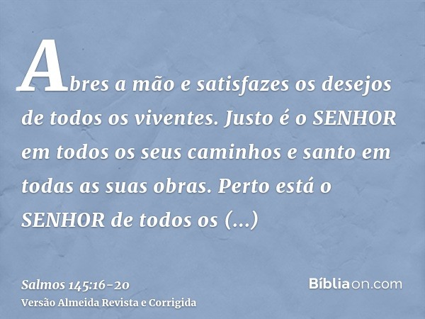Abres a mão e satisfazes os desejos de todos os viventes.Justo é o SENHOR em todos os seus caminhos e santo em todas as suas obras.Perto está o SENHOR de todos
