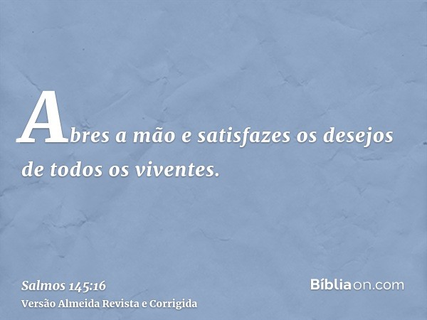 Abres a mão e satisfazes os desejos de todos os viventes.