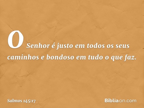 O Senhor é justo
em todos os seus caminhos
e bondoso em tudo o que faz. -- Salmo 145:17