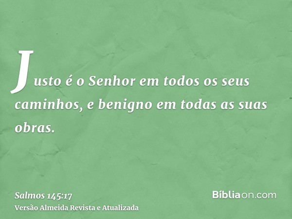 Justo é o Senhor em todos os seus caminhos, e benigno em todas as suas obras.