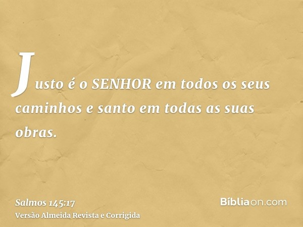 Justo é o SENHOR em todos os seus caminhos e santo em todas as suas obras.