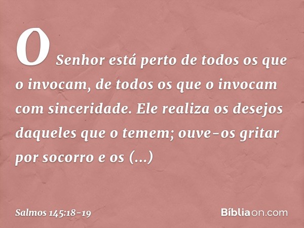 O Senhor está perto
de todos os que o invocam,
de todos os que o invocam com sinceridade. Ele realiza os desejos daqueles que o temem;
ouve-os gritar por socorr