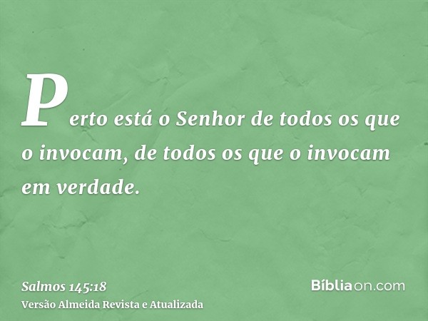 Perto está o Senhor de todos os que o invocam, de todos os que o invocam em verdade.