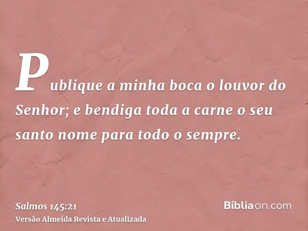 Publique a minha boca o louvor do Senhor; e bendiga toda a carne o seu santo nome para todo o sempre.