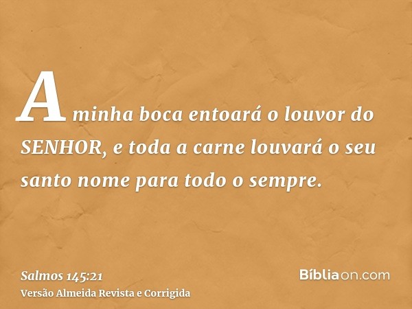 A minha boca entoará o louvor do SENHOR, e toda a carne louvará o seu santo nome para todo o sempre.