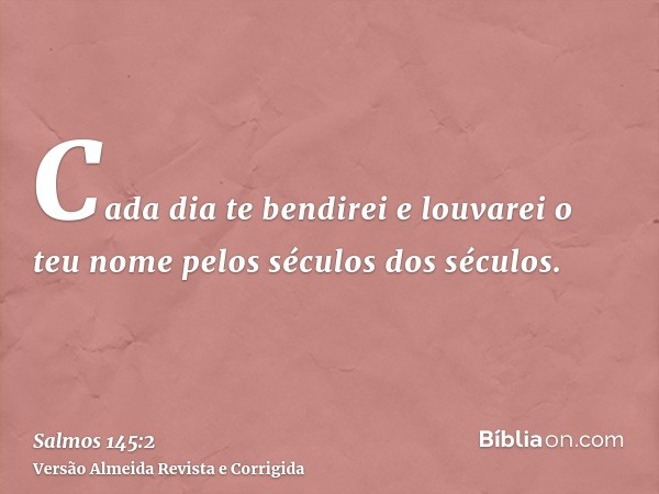 Cada dia te bendirei e louvarei o teu nome pelos séculos dos séculos.