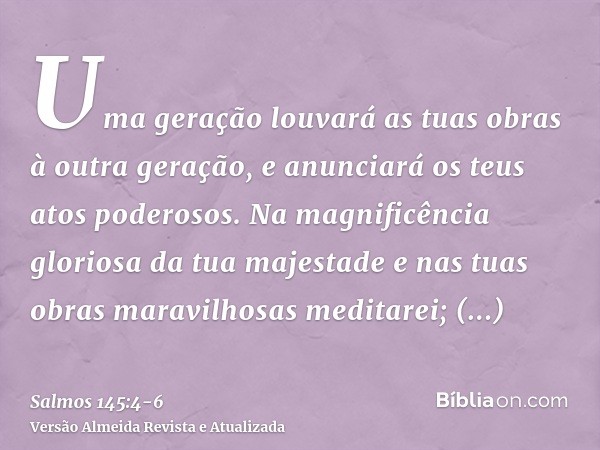 Uma geração louvará as tuas obras à outra geração, e anunciará os teus atos poderosos.Na magnificência gloriosa da tua majestade e nas tuas obras maravilhosas m