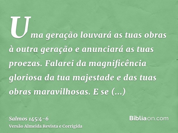 Uma geração louvará as tuas obras à outra geração e anunciará as tuas proezas.Falarei da magnificência gloriosa da tua majestade e das tuas obras maravilhosas.E