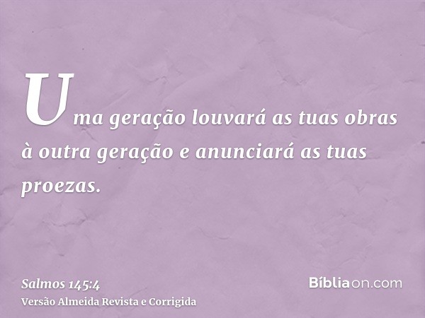 Uma geração louvará as tuas obras à outra geração e anunciará as tuas proezas.