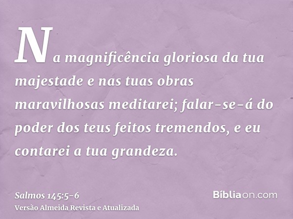 Na magnificência gloriosa da tua majestade e nas tuas obras maravilhosas meditarei;falar-se-á do poder dos teus feitos tremendos, e eu contarei a tua grandeza.