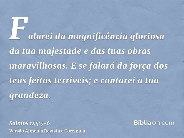 Falarei da magnificência gloriosa da tua majestade e das tuas obras maravilhosas.E se falará da força dos teus feitos terríveis; e contarei a tua grandeza.