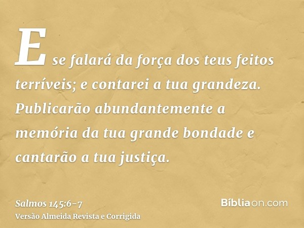 E se falará da força dos teus feitos terríveis; e contarei a tua grandeza.Publicarão abundantemente a memória da tua grande bondade e cantarão a tua justiça.