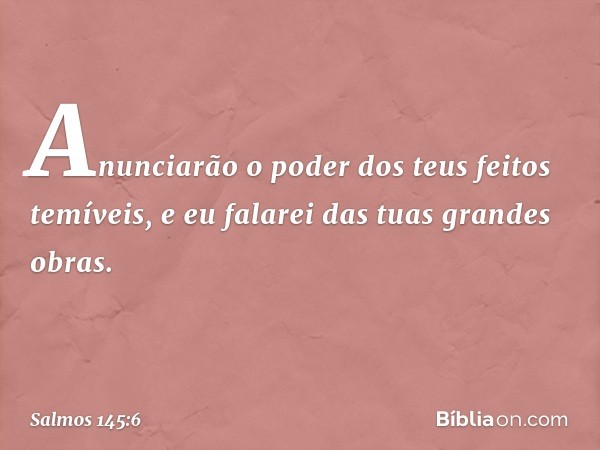 Anunciarão o poder dos teus feitos temíveis,
e eu falarei das tuas grandes obras. -- Salmo 145:6